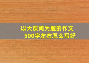 以大课间为题的作文500字左右怎么写好