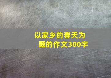 以家乡的春天为题的作文300字