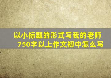 以小标题的形式写我的老师750字以上作文初中怎么写