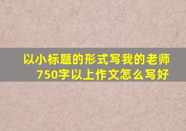 以小标题的形式写我的老师750字以上作文怎么写好