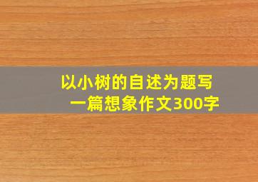 以小树的自述为题写一篇想象作文300字