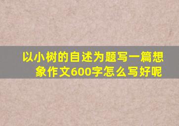 以小树的自述为题写一篇想象作文600字怎么写好呢