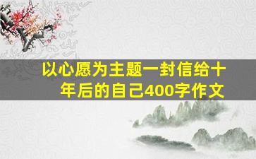 以心愿为主题一封信给十年后的自己400字作文