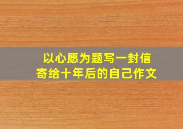 以心愿为题写一封信寄给十年后的自己作文