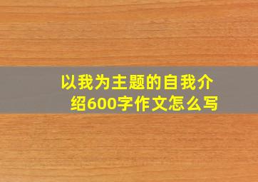 以我为主题的自我介绍600字作文怎么写