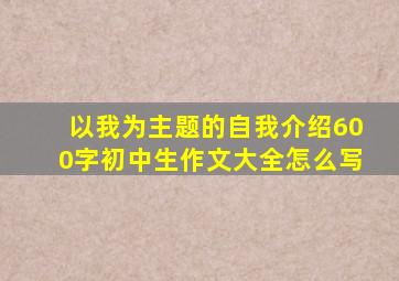 以我为主题的自我介绍600字初中生作文大全怎么写