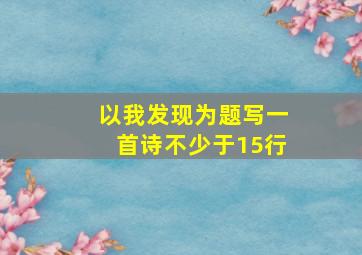 以我发现为题写一首诗不少于15行