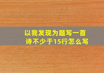 以我发现为题写一首诗不少于15行怎么写