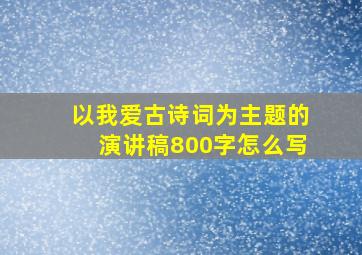 以我爱古诗词为主题的演讲稿800字怎么写