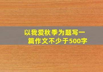 以我爱秋季为题写一篇作文不少于500字