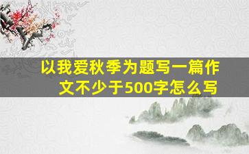 以我爱秋季为题写一篇作文不少于500字怎么写