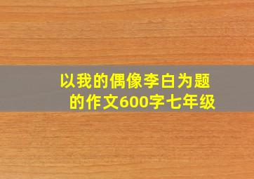 以我的偶像李白为题的作文600字七年级