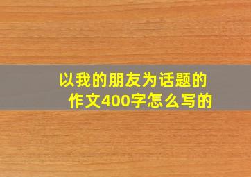 以我的朋友为话题的作文400字怎么写的