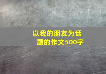 以我的朋友为话题的作文500字