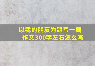 以我的朋友为题写一篇作文300字左右怎么写