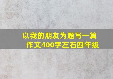 以我的朋友为题写一篇作文400字左右四年级