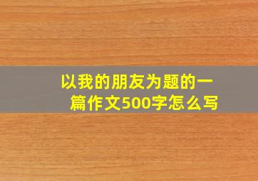 以我的朋友为题的一篇作文500字怎么写