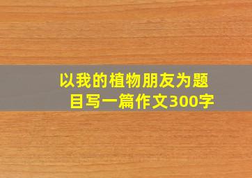 以我的植物朋友为题目写一篇作文300字