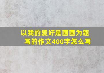 以我的爱好是画画为题写的作文400字怎么写