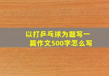 以打乒乓球为题写一篇作文500字怎么写