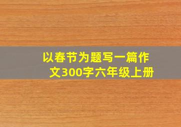 以春节为题写一篇作文300字六年级上册