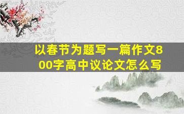 以春节为题写一篇作文800字高中议论文怎么写