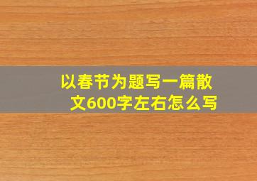 以春节为题写一篇散文600字左右怎么写