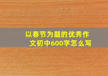 以春节为题的优秀作文初中600字怎么写