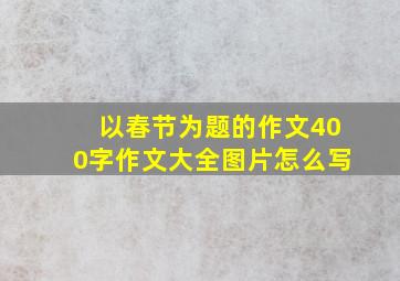 以春节为题的作文400字作文大全图片怎么写