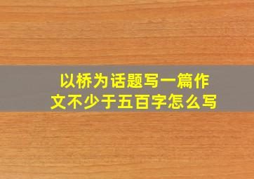 以桥为话题写一篇作文不少于五百字怎么写