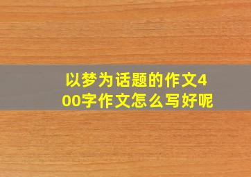 以梦为话题的作文400字作文怎么写好呢