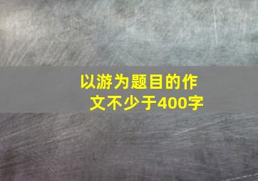 以游为题目的作文不少于400字