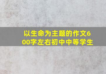 以生命为主题的作文600字左右初中中等学生