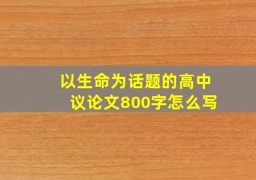 以生命为话题的高中议论文800字怎么写