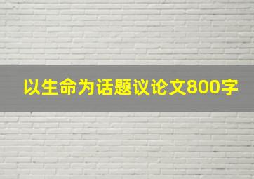 以生命为话题议论文800字