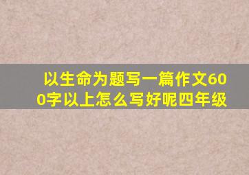 以生命为题写一篇作文600字以上怎么写好呢四年级