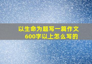 以生命为题写一篇作文600字以上怎么写的