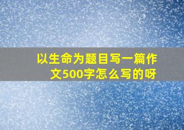 以生命为题目写一篇作文500字怎么写的呀