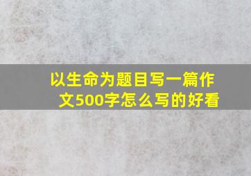 以生命为题目写一篇作文500字怎么写的好看