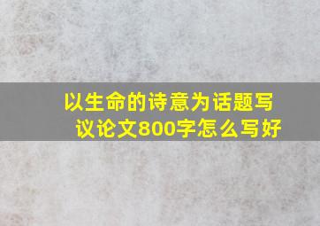 以生命的诗意为话题写议论文800字怎么写好