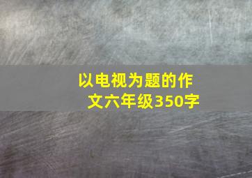 以电视为题的作文六年级350字