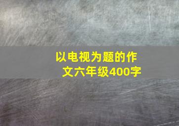 以电视为题的作文六年级400字