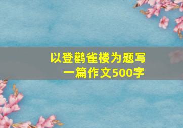 以登鹳雀楼为题写一篇作文500字