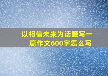 以相信未来为话题写一篇作文600字怎么写