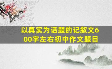 以真实为话题的记叙文600字左右初中作文题目