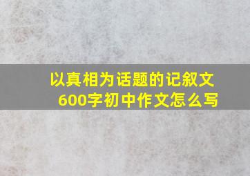 以真相为话题的记叙文600字初中作文怎么写