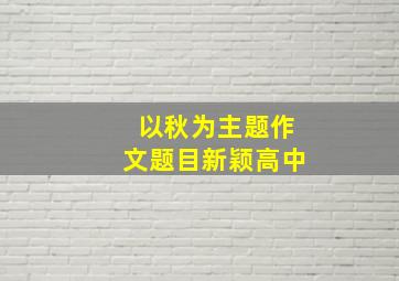 以秋为主题作文题目新颖高中