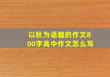 以秋为话题的作文800字高中作文怎么写