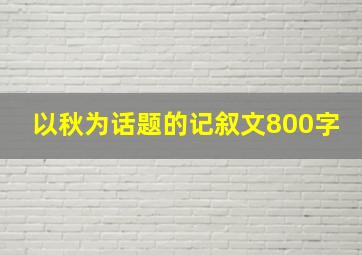 以秋为话题的记叙文800字