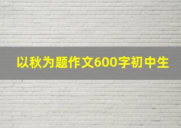 以秋为题作文600字初中生